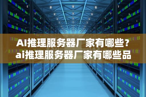 AI推理服务器厂家有哪些？ai推理服务器厂家有哪些品牌