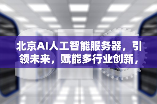 北京AI人工智能服务器，引领未来，赋能多行业创新，北京ai人工智能服务器地址
