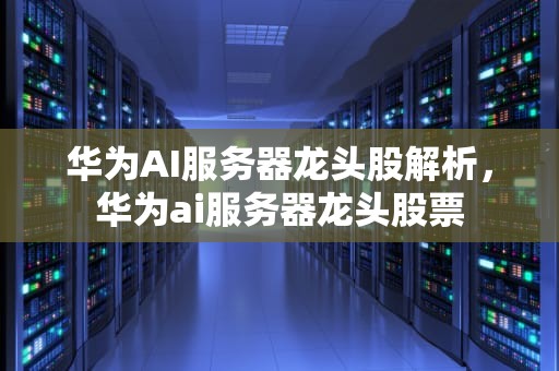 华为AI服务器龙头股解析，华为ai服务器龙头股票