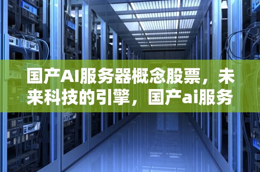 国产AI服务器概念股票，未来科技的引擎，国产ai服务器概念股票有哪些