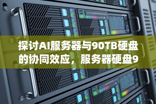 探讨AI服务器与90TB硬盘的协同效应，服务器硬盘900g