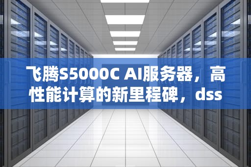 飞腾S5000C AI服务器，高性能计算的新里程碑，dss5000服务器