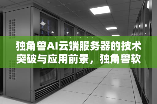 独角兽AI云端服务器的技术突破与应用前景，独角兽软件