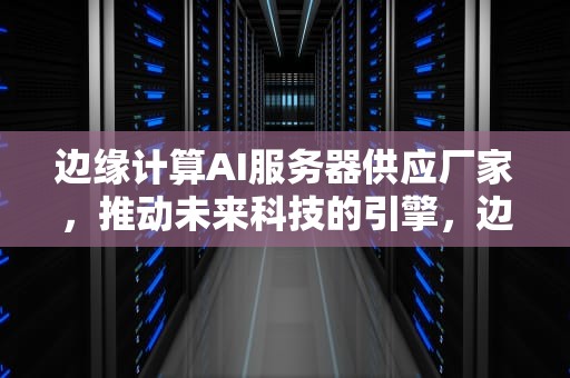 边缘计算AI服务器供应厂家，推动未来科技的引擎，边缘计算ai服务器供应厂家有哪些