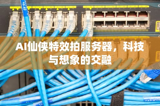 AI仙侠特效拍服务器，科技与想象的交融