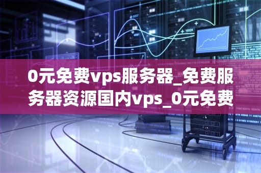 0元免费vps服务器_免费服务器资源国内vps_0元免费VPS服务器的探索与实践