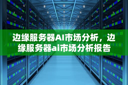 边缘服务器AI市场分析，边缘服务器ai市场分析报告