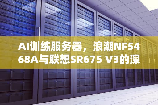 AI训练服务器，浪潮NF5468A与联想SR675 V3的深度对比，ai训练服务器 机架式是什么