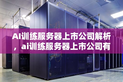 AI训练服务器上市公司解析，ai训练服务器上市公司有哪些