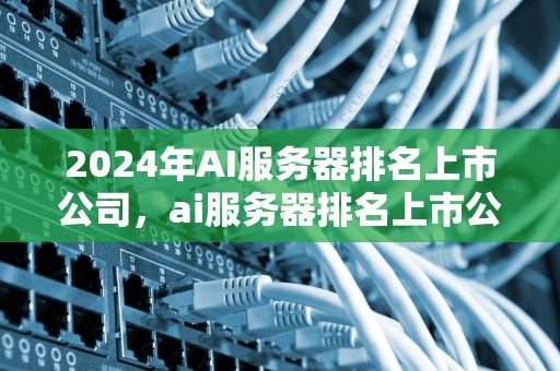 2024年AI服务器排名上市公司，ai服务器排名上市公司有哪些