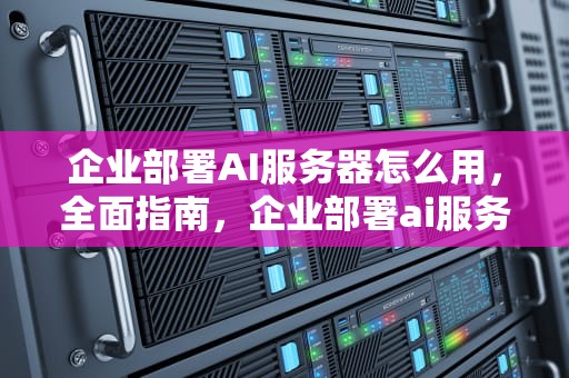 企业部署AI服务器怎么用，全面指南，企业部署ai服务器怎么用的