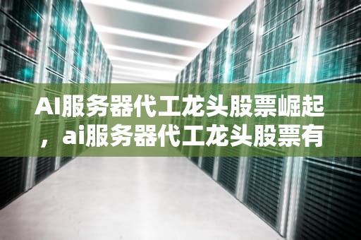 AI服务器代工龙头股票崛起，ai服务器代工龙头股票有哪些