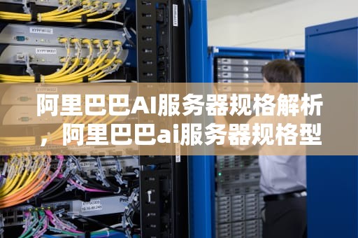 阿里巴巴AI服务器规格解析，阿里巴巴ai服务器规格型号