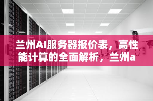 兰州AI服务器报价表，高性能计算的全面解析，兰州ai服务器报价表最新