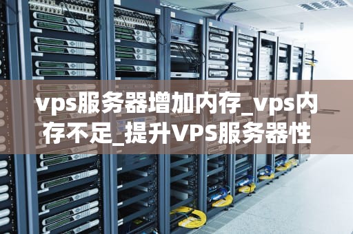 vps服务器增加内存_vps内存不足_提升VPS服务器性能：内存增加的全面指南