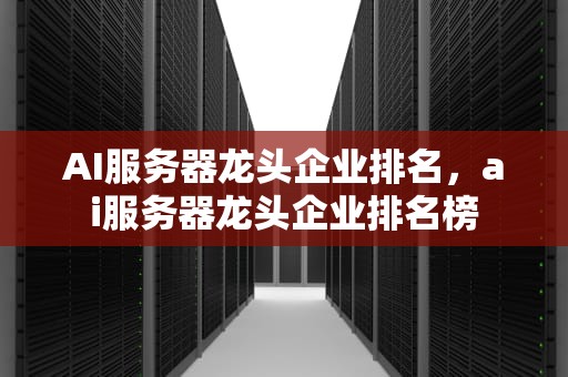 AI服务器龙头企业排名，ai服务器龙头企业排名榜