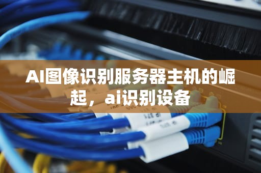 AI图像识别服务器主机的崛起，ai识别设备