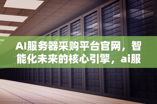 AI服务器采购平台官网，智能化未来的核心引擎，ai服务器采购平台官网下载