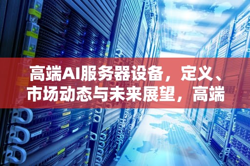 高端AI服务器设备，定义、市场动态与未来展望，高端ai服务器设备是什么意思