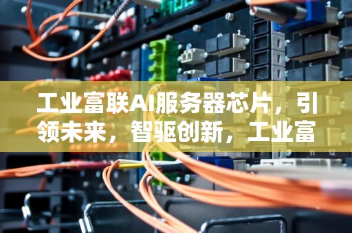 工业富联AI服务器芯片，引领未来，智驱创新，工业富联ai服务器芯片怎么样
