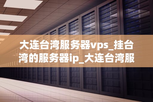 大连台湾服务器vps_挂台湾的服务器ip_大连台湾服务器VPS：助力企业拓展全球业务