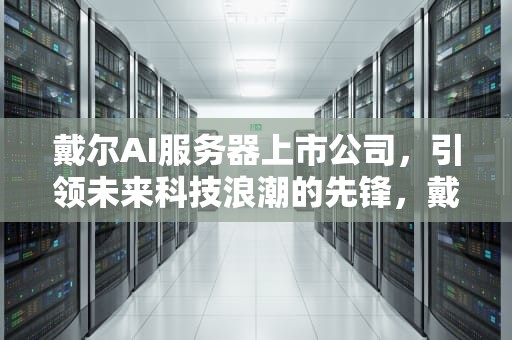 戴尔AI服务器上市公司，引领未来科技浪潮的先锋，戴尔ai服务器上市公司有哪些