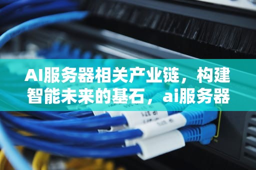 AI服务器相关产业链，构建智能未来的基石，ai服务器相关产业链有哪些