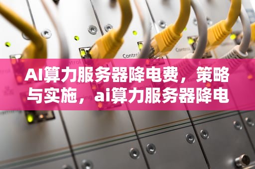 AI算力服务器降电费，策略与实施，ai算力服务器降电费怎么办