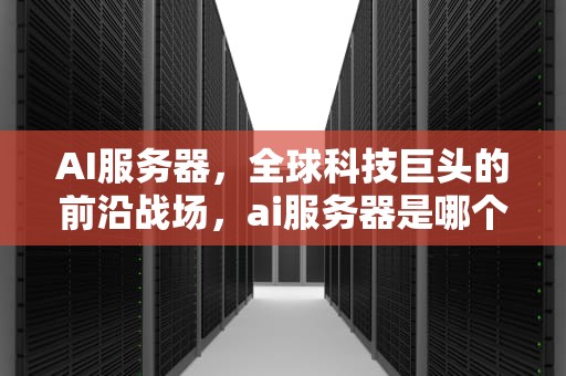 AI服务器，全球科技巨头的前沿战场，ai服务器是哪个国家的品牌