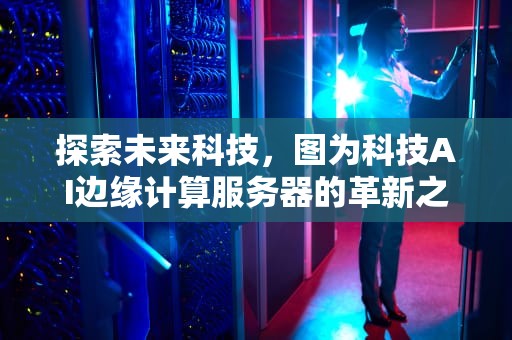 探索未来科技，图为科技AI边缘计算服务器的革新之路