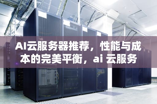 AI云服务器推荐，性能与成本的完美平衡，ai 云服务器推荐知乎