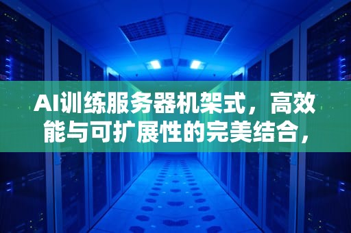 AI训练服务器机架式，高效能与可扩展性的完美结合，ai训练服务器机架式是什么