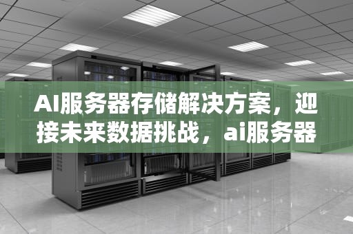 AI服务器存储解决方案，迎接未来数据挑战，ai服务器存储解决方案有哪些