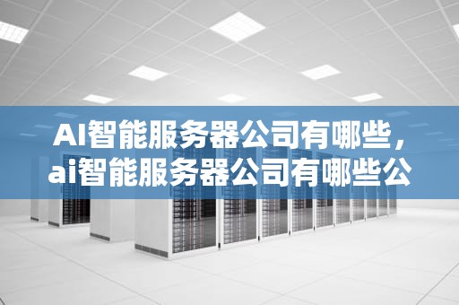 AI智能服务器公司有哪些，ai智能服务器公司有哪些公司