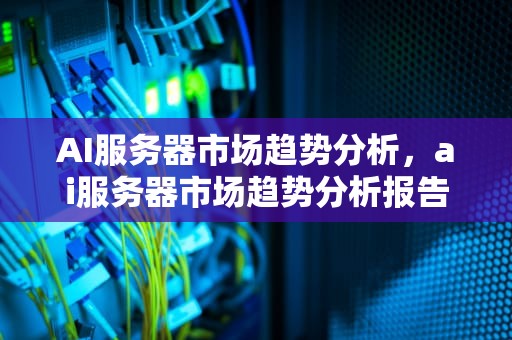 AI服务器市场趋势分析，ai服务器市场趋势分析报告