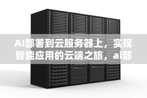 AI部署到云服务器上，实现智能应用的云端之旅，ai部署到云服务器上怎么操作