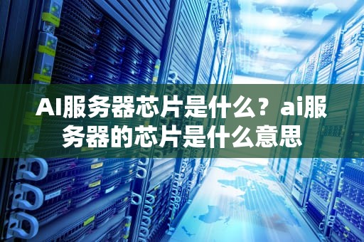 AI服务器芯片是什么？ai服务器的芯片是什么意思