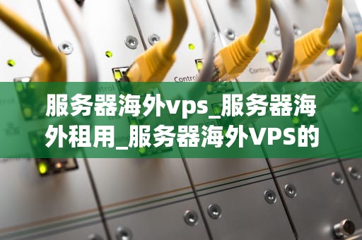 服务器海外vps_服务器海外租用_服务器海外VPS的深度解析