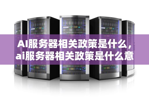 AI服务器相关政策是什么，ai服务器相关政策是什么意思