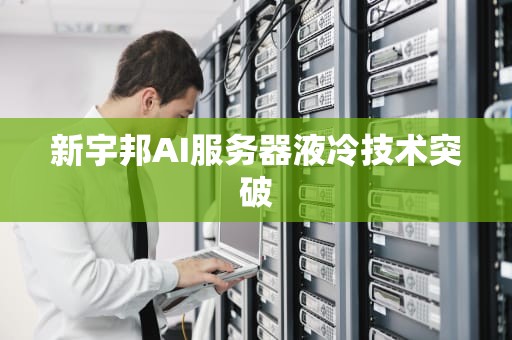 新宇邦AI服务器液冷技术突破