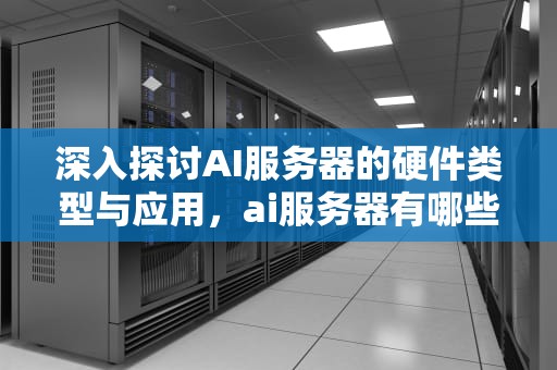 深入探讨AI服务器的硬件类型与应用，ai服务器有哪些硬件类型的