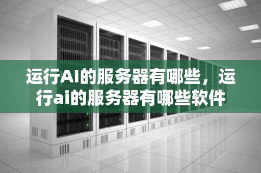 运行AI的服务器有哪些，运行ai的服务器有哪些软件