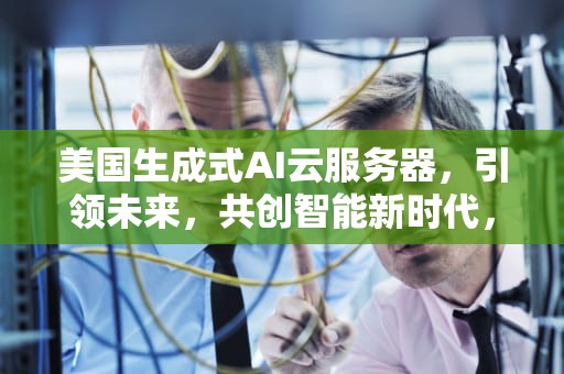美国生成式AI云服务器，引领未来，共创智能新时代，美国生成式ai云服务器