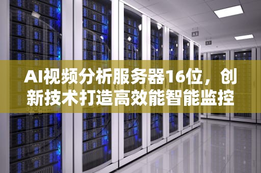 AI视频分析服务器16位，创新技术打造高效能智能监控解决方案，ai视频分析服务器16位是什么