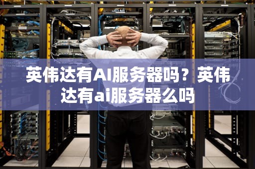 英伟达有AI服务器吗？英伟达有ai服务器么吗