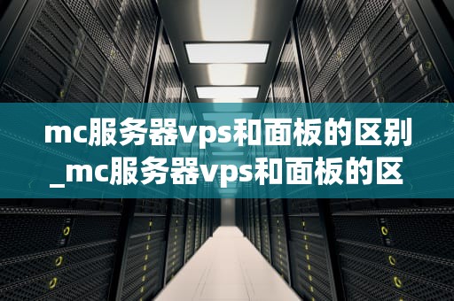 mc服务器vps和面板的区别_mc服务器vps和面板的区别_MC服务器VPS与面板的区别