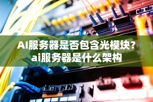 AI服务器是否包含光模块？ai服务器是什么架构