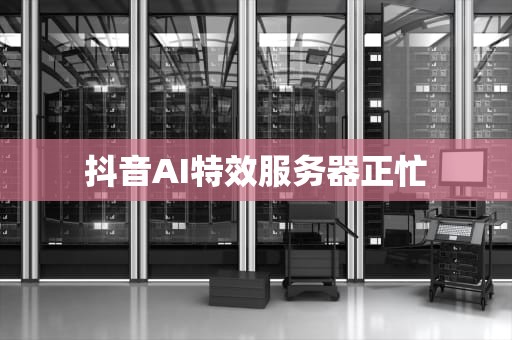 抖音AI特效服务器正忙