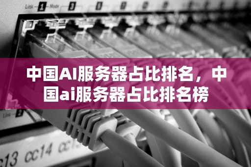 中国AI服务器占比排名，中国ai服务器占比排名榜