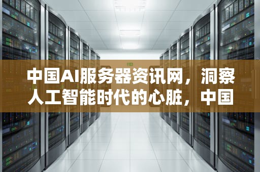 中国AI服务器资讯网，洞察人工智能时代的心脏，中国ai服务器资讯网站